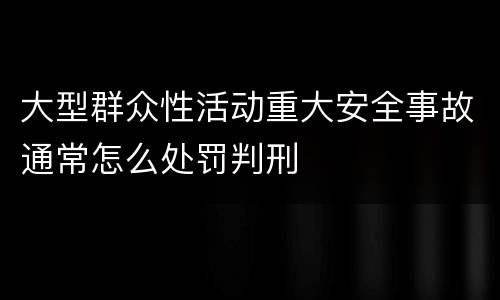 大型群众性活动重大安全事故通常怎么处罚判刑