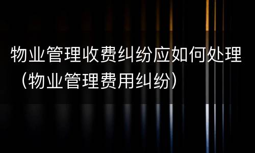 物业管理收费纠纷应如何处理（物业管理费用纠纷）
