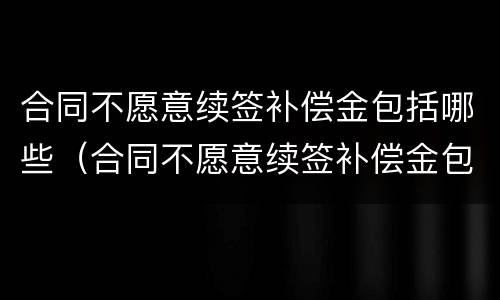 合同不愿意续签补偿金包括哪些（合同不愿意续签补偿金包括哪些项目）