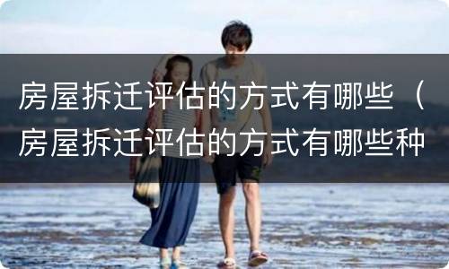 房屋拆迁评估的方式有哪些（房屋拆迁评估的方式有哪些种类）