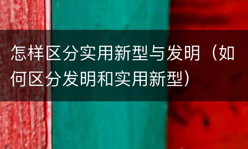 怎样区分实用新型与发明（如何区分发明和实用新型）