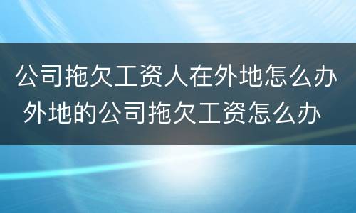 公司拖欠工资人在外地怎么办 外地的公司拖欠工资怎么办