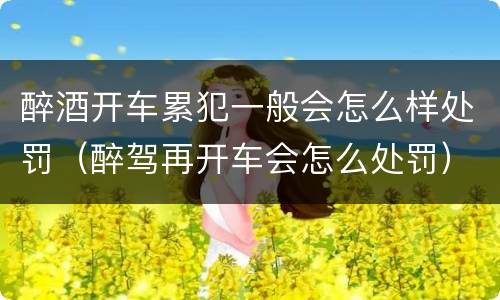 醉酒开车累犯一般会怎么样处罚（醉驾再开车会怎么处罚）