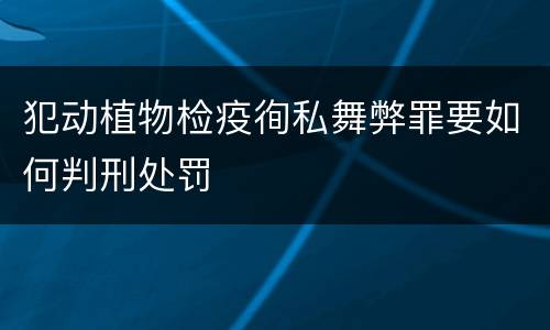 犯动植物检疫徇私舞弊罪要如何判刑处罚