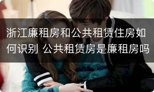 浙江廉租房和公共租赁住房如何识别 公共租赁房是廉租房吗