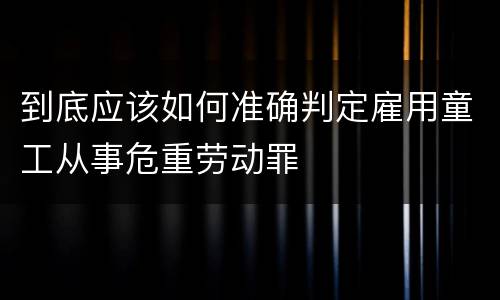 到底应该如何准确判定雇用童工从事危重劳动罪