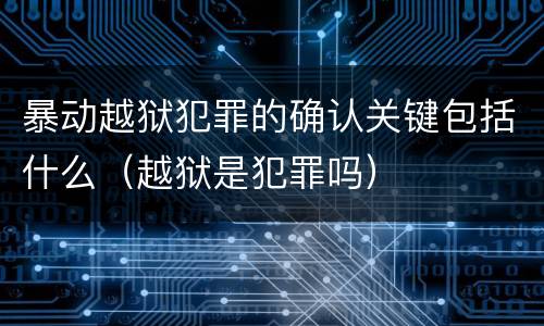 暴动越狱犯罪的确认关键包括什么（越狱是犯罪吗）