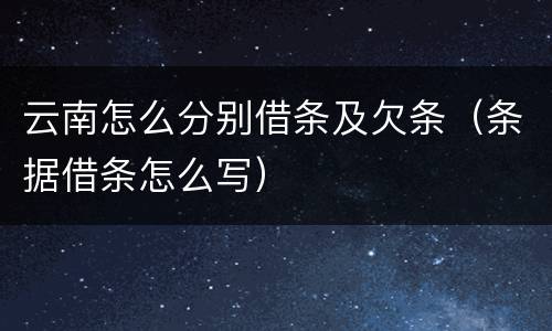 云南怎么分别借条及欠条（条据借条怎么写）