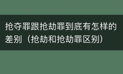 抢夺罪跟抢劫罪到底有怎样的差别（抢劫和抢劫罪区别）