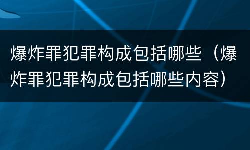 爆炸罪犯罪构成包括哪些（爆炸罪犯罪构成包括哪些内容）