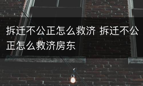 拆迁不公正怎么救济 拆迁不公正怎么救济房东