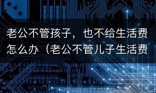老公不管孩子，也不给生活费怎么办（老公不管儿子生活费怎么办）