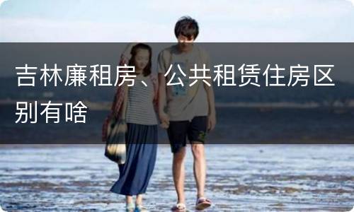 吉林廉租房、公共租赁住房区别有啥