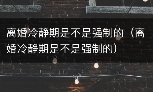 离婚冷静期是不是强制的（离婚冷静期是不是强制的）