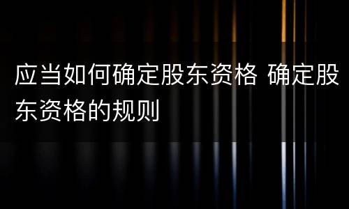 应当如何确定股东资格 确定股东资格的规则