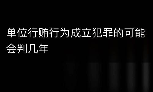 单位行贿行为成立犯罪的可能会判几年
