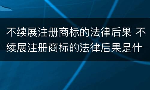 不续展注册商标的法律后果 不续展注册商标的法律后果是什么