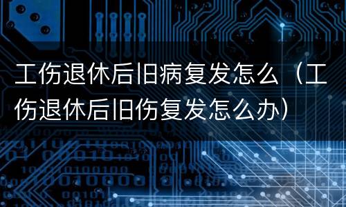 工伤退休后旧病复发怎么（工伤退休后旧伤复发怎么办）
