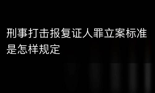 刑事打击报复证人罪立案标准是怎样规定