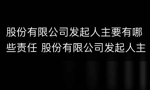 股份有限公司发起人主要有哪些责任 股份有限公司发起人主要有哪些责任和义务