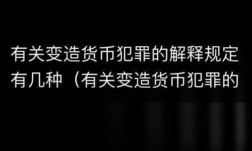 有关变造货币犯罪的解释规定有几种（有关变造货币犯罪的解释规定有几种形式）