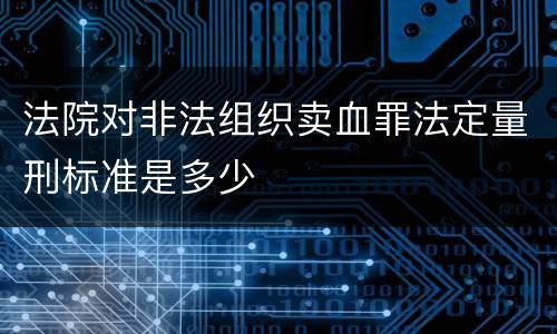 法院对非法组织卖血罪法定量刑标准是多少