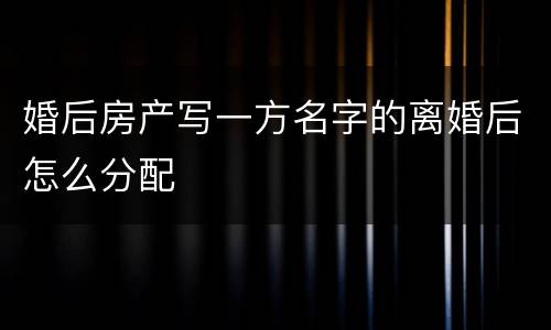 婚后房产写一方名字的离婚后怎么分配