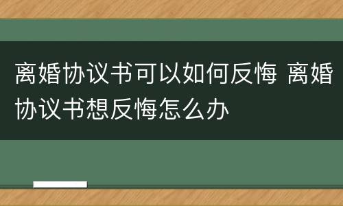 离婚协议书可以如何反悔 离婚协议书想反悔怎么办