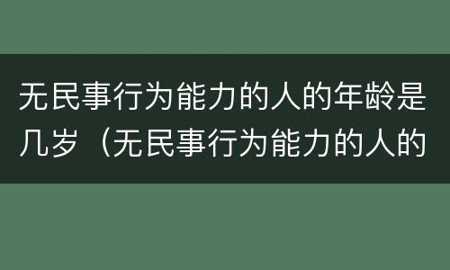 无民事行为能力的人的年龄是几岁（无民事行为能力的人的年龄是几岁的）