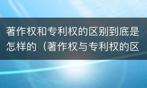 著作权和专利权的区别到底是怎样的（著作权与专利权的区别）