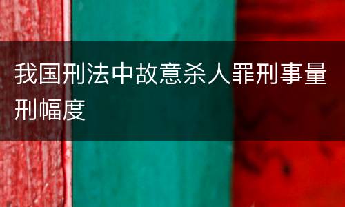 我国刑法中故意杀人罪刑事量刑幅度