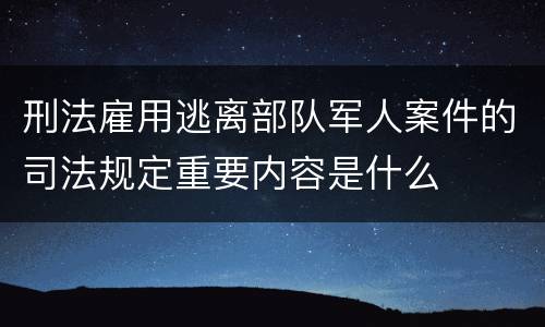 刑法雇用逃离部队军人案件的司法规定重要内容是什么