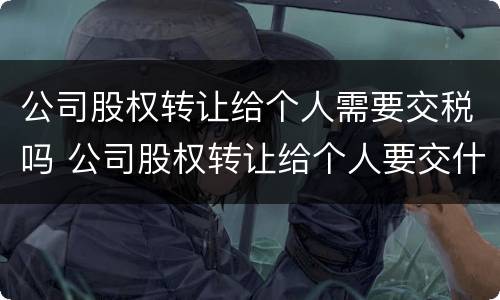 公司股权转让给个人需要交税吗 公司股权转让给个人要交什么税