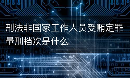 刑法非国家工作人员受贿定罪量刑档次是什么