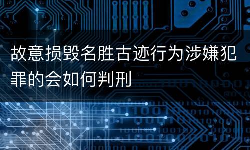 故意损毁名胜古迹行为涉嫌犯罪的会如何判刑