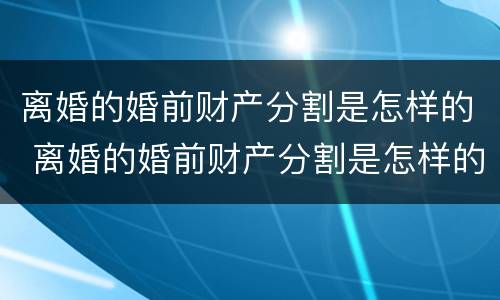 离婚的婚前财产分割是怎样的 离婚的婚前财产分割是怎样的情况