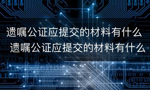 遗嘱公证应提交的材料有什么 遗嘱公证应提交的材料有什么用