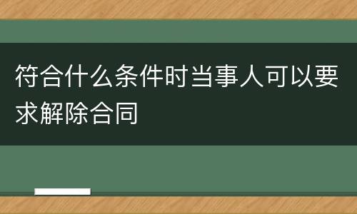 符合什么条件时当事人可以要求解除合同