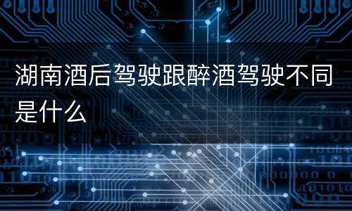 湖南酒后驾驶跟醉酒驾驶不同是什么