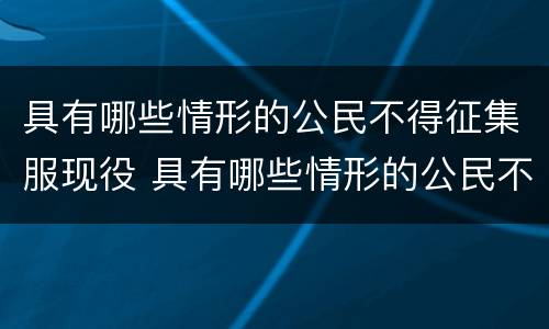 具有哪些情形的公民不得征集服现役 具有哪些情形的公民不得征集服现役部队
