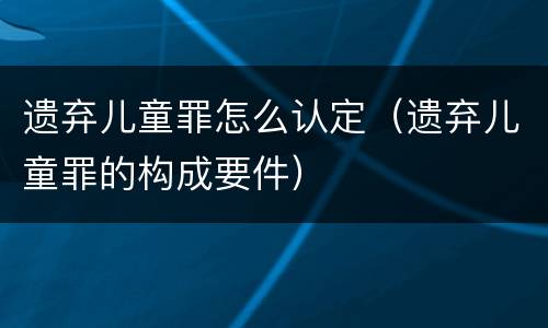 遗弃儿童罪怎么认定（遗弃儿童罪的构成要件）