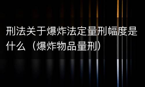 刑法关于爆炸法定量刑幅度是什么（爆炸物品量刑）