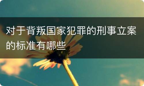 对于背叛国家犯罪的刑事立案的标准有哪些