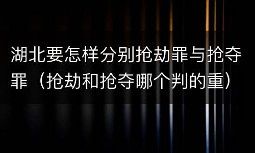 湖北要怎样分别抢劫罪与抢夺罪（抢劫和抢夺哪个判的重）