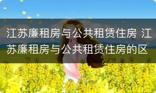江苏廉租房与公共租赁住房 江苏廉租房与公共租赁住房的区别