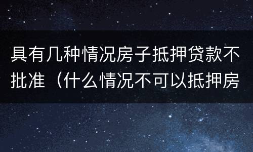 具有几种情况房子抵押贷款不批准（什么情况不可以抵押房产贷款）