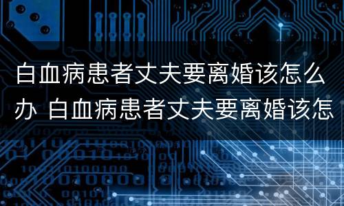 白血病患者丈夫要离婚该怎么办 白血病患者丈夫要离婚该怎么办呢