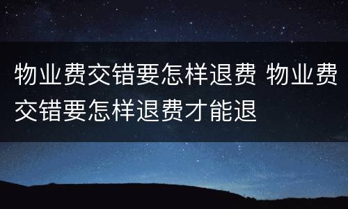 物业费交错要怎样退费 物业费交错要怎样退费才能退