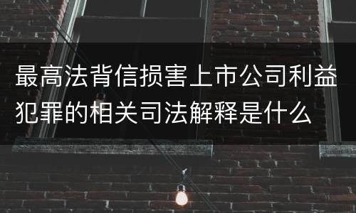 最高法背信损害上市公司利益犯罪的相关司法解释是什么