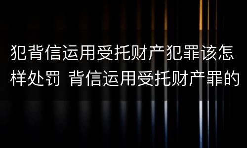 犯背信运用受托财产犯罪该怎样处罚 背信运用受托财产罪的处罚对象